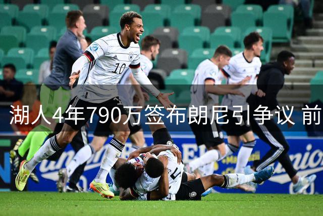 湖人4年790万签布朗尼引争议 前球星质疑合同合理性