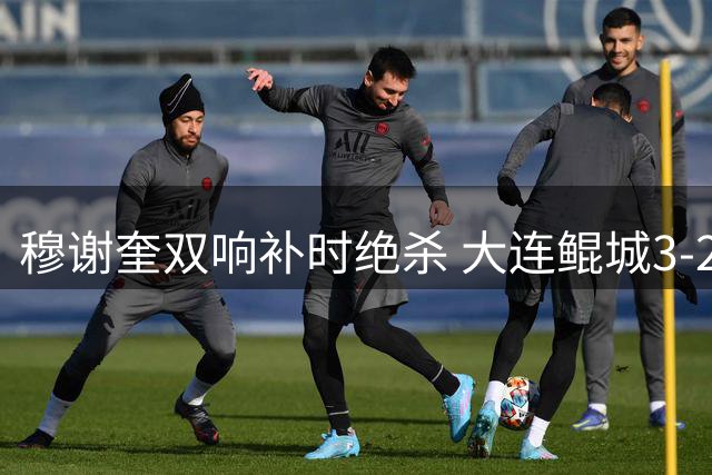 穆谢奎双响补时绝杀 大连鲲城3-2力克南通支云