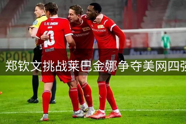 郑钦文挑战莱巴金娜争夺美网四强席位，一发成王